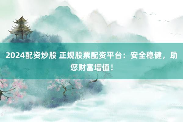 2024配资炒股 正规股票配资平台:安全稳健,助您财富增值!