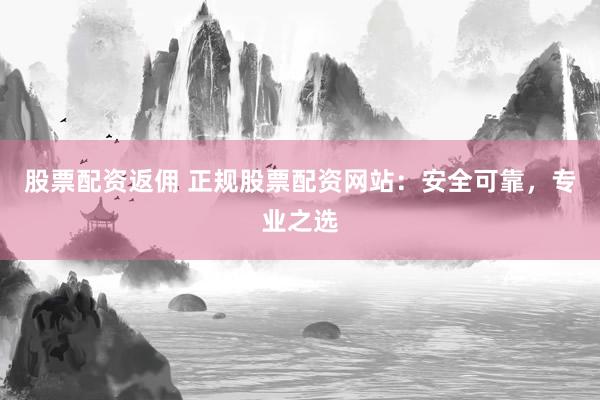 股票配资返佣 正规股票配资网站：安全可靠，专业之选
