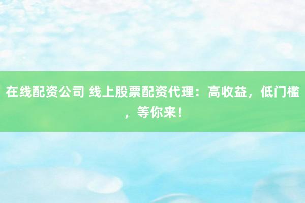 在线配资公司 线上股票配资代理：高收益，低门槛，等你来！