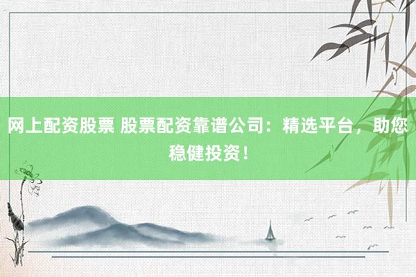 网上配资股票 股票配资靠谱公司：精选平台，助您稳健投资！