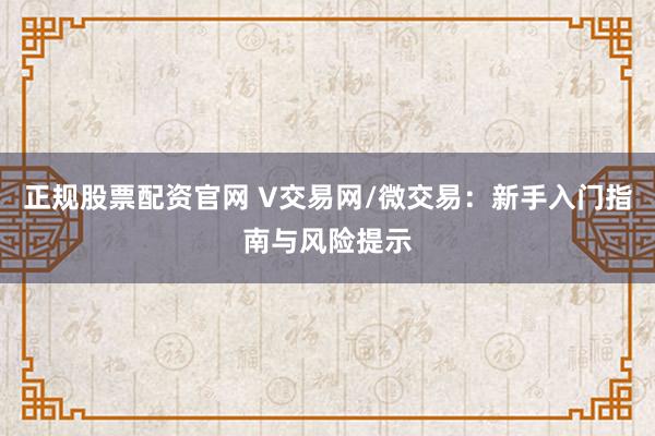 正规股票配资官网 V交易网/微交易：新手入门指南与风险提示