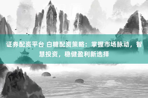 证券配资平台 白糖配资策略:掌握市场脉动,智慧投资,稳健盈利新选择