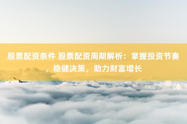 股票配资条件 股票配资周期解析：掌握投资节奏，稳健决策，助力财富增长