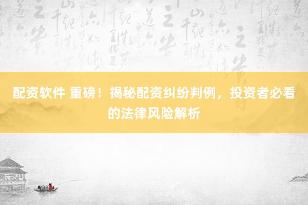 配资软件 重磅！揭秘配资纠纷判例，投资者必看的法律风险解析