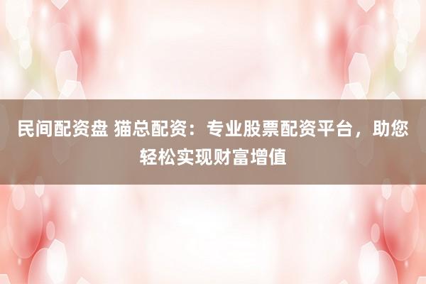 民间配资盘 猫总配资：专业股票配资平台，助您轻松实现财富增值