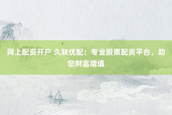 网上配资开户 久联优配：专业股票配资平台，助您财富增值