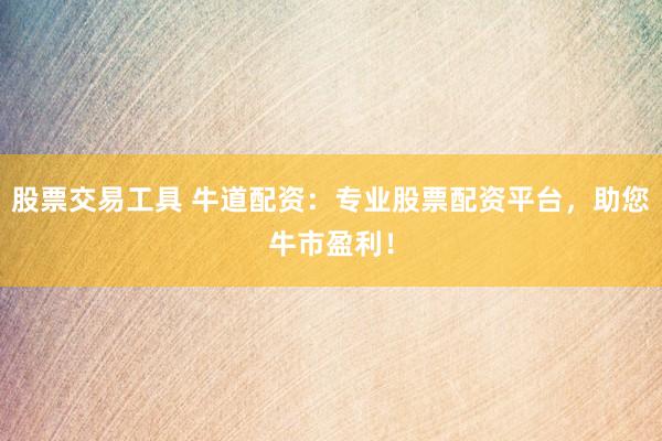 股票交易工具 牛道配资：专业股票配资平台，助您牛市盈利！