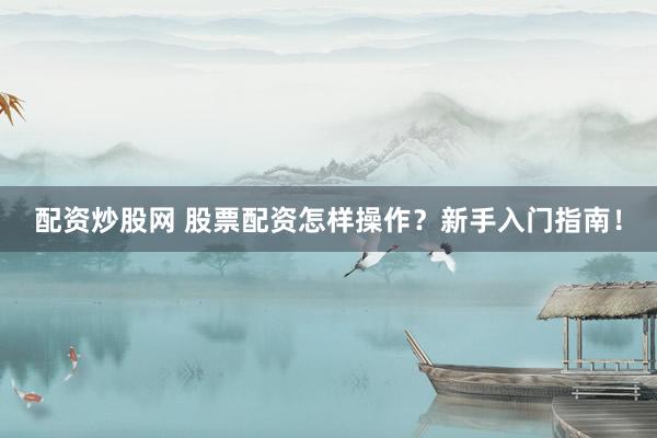 配资炒股网 股票配资怎样操作？新手入门指南！
