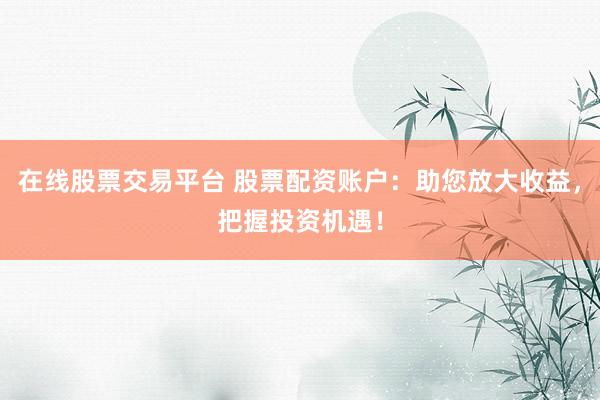 在线股票交易平台 股票配资账户:助您放大收益,把握投资机遇!