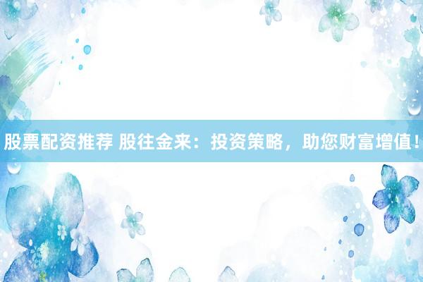股票配资推荐 股往金来：投资策略，助您财富增值！