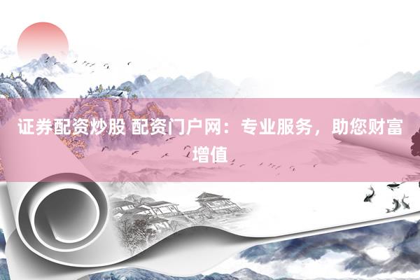 证券配资炒股 配资门户网：专业服务，助您财富增值