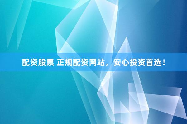 配资股票 正规配资网站，安心投资首选！