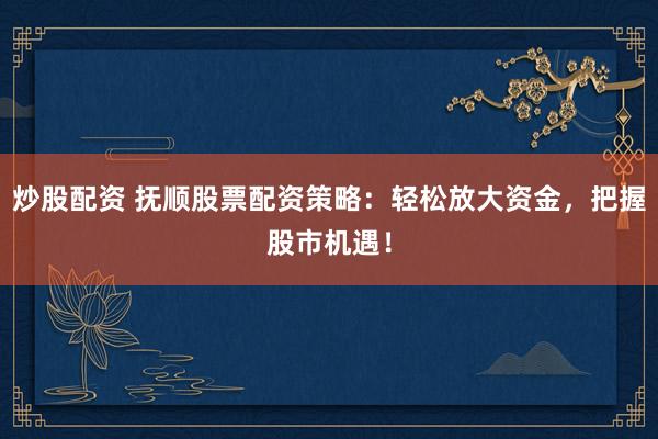 炒股配资 抚顺股票配资策略：轻松放大资金，把握股市机遇！