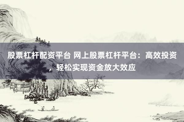 股票杠杆配资平台 网上股票杠杆平台：高效投资，轻松实现资金放大效应