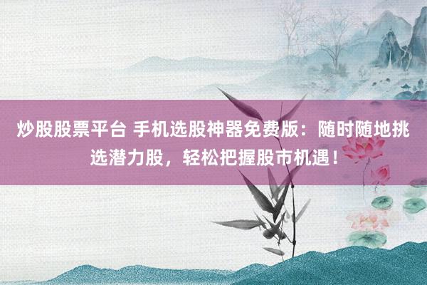 炒股股票平台 手机选股神器免费版：随时随地挑选潜力股，轻松把握股市机遇！
