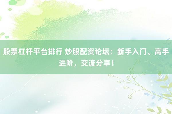 股票杠杆平台排行 炒股配资论坛:新手入门、高手进阶,交流分享!