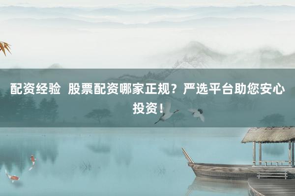 配资经验 股票配资哪家正规?严选平台助您安心投资!