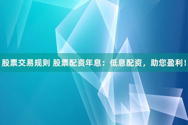 股票交易规则 股票配资年息：低息配资，助您盈利！