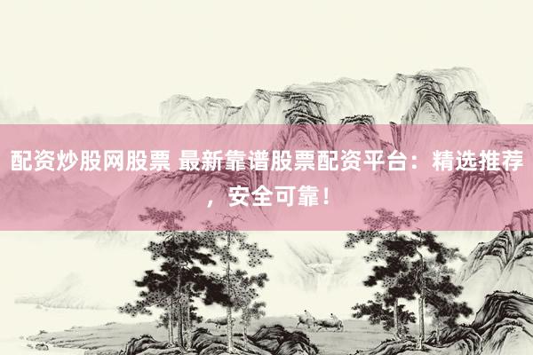 配资炒股网股票 最新靠谱股票配资平台：精选推荐，安全可靠！