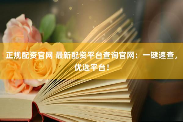 正规配资官网 最新配资平台查询官网：一键速查，优选平台！