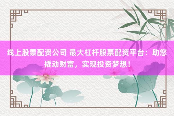 线上股票配资公司 最大杠杆股票配资平台：助您撬动财富，实现投资梦想！