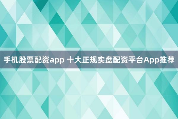 手机股票配资app 十大正规实盘配资平台App推荐
