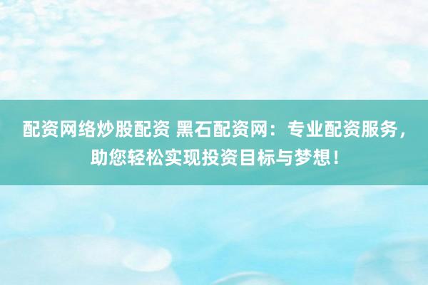 配资网络炒股配资 黑石配资网：专业配资服务，助您轻松实现投资目标与梦想！