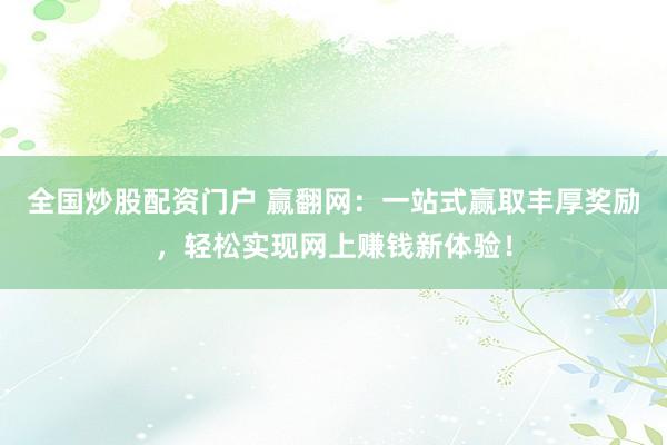 全国炒股配资门户 赢翻网：一站式赢取丰厚奖励，轻松实现网上赚钱新体验！