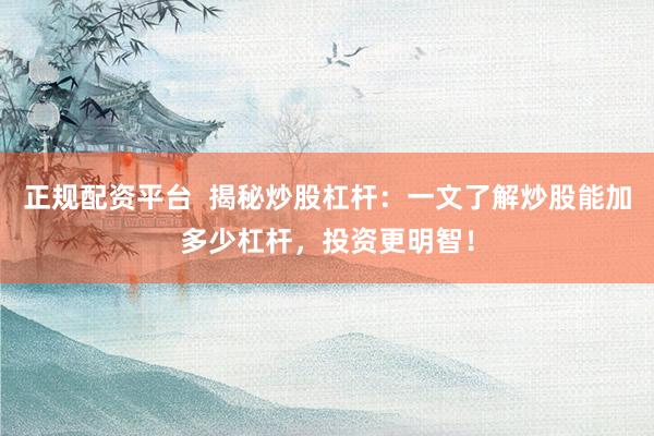 正规配资平台  揭秘炒股杠杆：一文了解炒股能加多少杠杆，投资更明智！