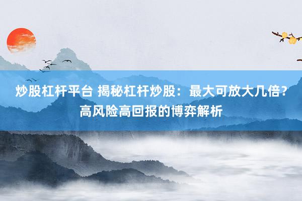 炒股杠杆平台 揭秘杠杆炒股：最大可放大几倍？高风险高回报的博弈解析