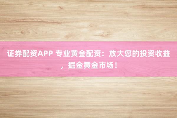 证券配资APP 专业黄金配资：放大您的投资收益，掘金黄金市场！