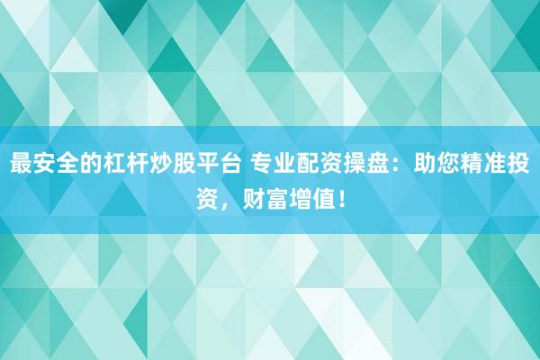 最安全的杠杆炒股平台 专业配资操盘：助您精准投资，财富增值！