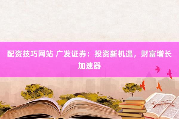 配资技巧网站 广发证券：投资新机遇，财富增长加速器