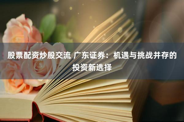 股票配资炒股交流 广东证券：机遇与挑战并存的投资新选择