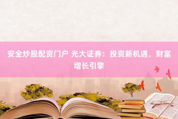 安全炒股配资门户 光大证券：投资新机遇，财富增长引擎