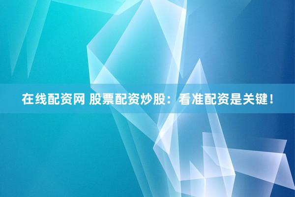 在线配资网 股票配资炒股：看准配资是关键！