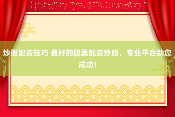 炒股配资技巧 最好的股票配资炒股，专业平台助您成功！