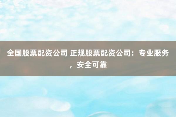 全国股票配资公司 正规股票配资公司：专业服务，安全可靠