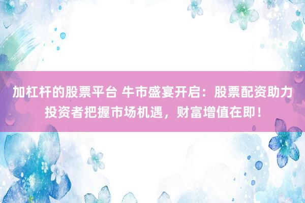 加杠杆的股票平台 牛市盛宴开启：股票配资助力投资者把握市场机遇，财富增值在即！