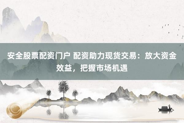 安全股票配资门户 配资助力现货交易：放大资金效益，把握市场机遇