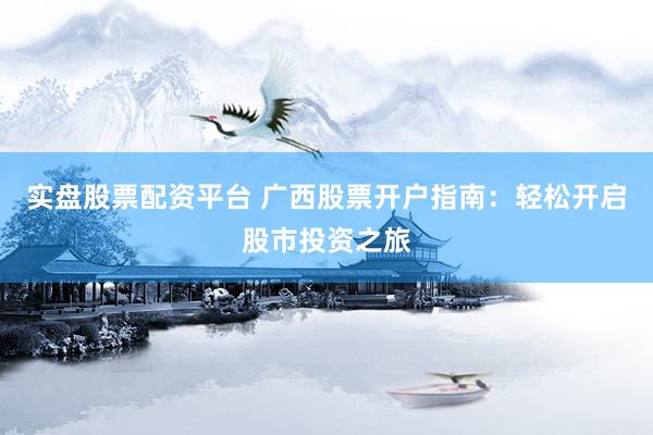 实盘股票配资平台 广西股票开户指南：轻松开启股市投资之旅