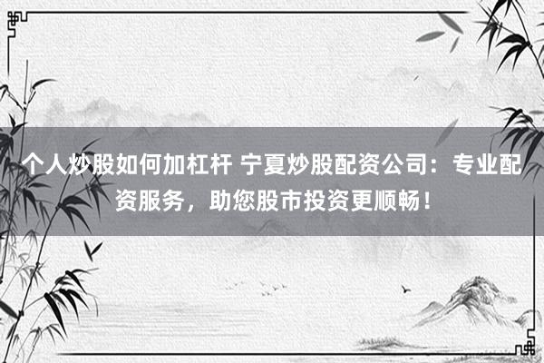 个人炒股如何加杠杆 宁夏炒股配资公司：专业配资服务，助您股市投资更顺畅！