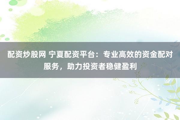 配资炒股网 宁夏配资平台：专业高效的资金配对服务，助力投资者稳健盈利