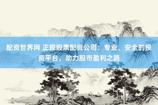 配资世界网 正规股票配资公司：专业、安全的投资平台，助力股市盈利之路