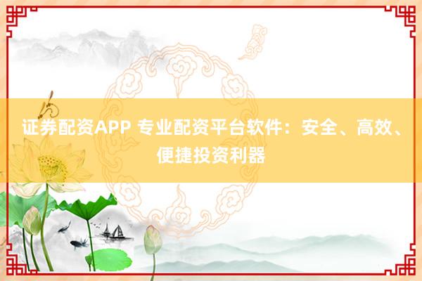 证券配资APP 专业配资平台软件：安全、高效、便捷投资利器