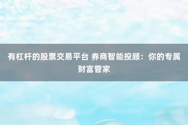 有杠杆的股票交易平台 券商智能投顾：你的专属财富管家