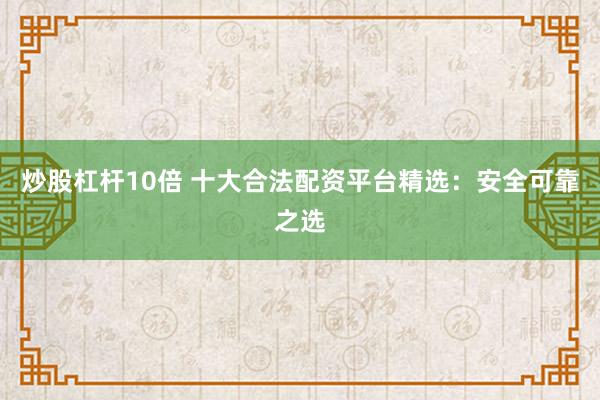炒股杠杆10倍 十大合法配资平台精选：安全可靠之选