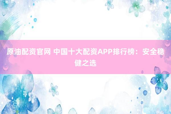 原油配资官网 中国十大配资APP排行榜：安全稳健之选