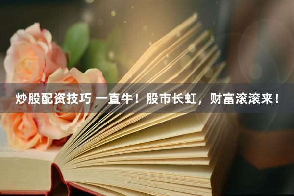 炒股配资技巧 一直牛！股市长虹，财富滚滚来！