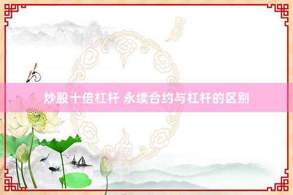 炒股十倍杠杆 永续合约与杠杆的区别